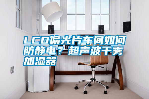 LCD偏光片車間如何防靜電?超聲波干霧加濕器