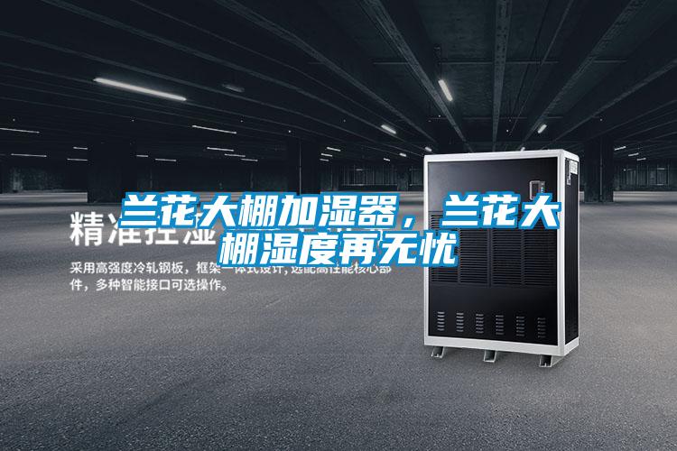 蘭花大棚加濕器，蘭花大棚濕度再無憂