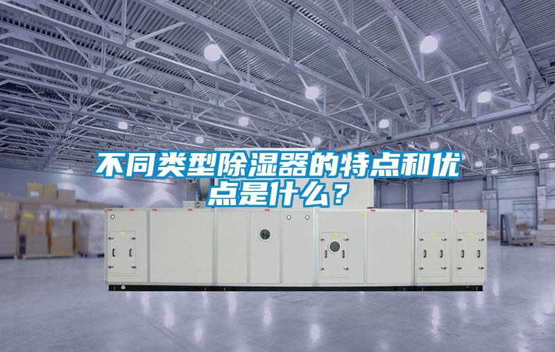 不同類型除濕器的特點(diǎn)和優(yōu)點(diǎn)是什么?