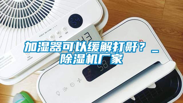 加濕器可以緩解打鼾?_除濕機(jī)廠家