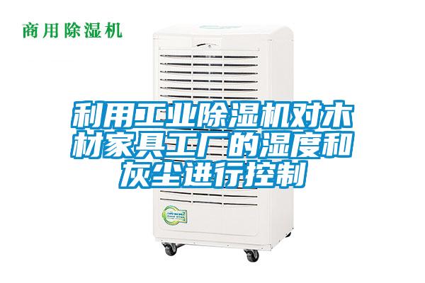利用工業除濕機對木材家具工廠的濕度和灰塵進行控制