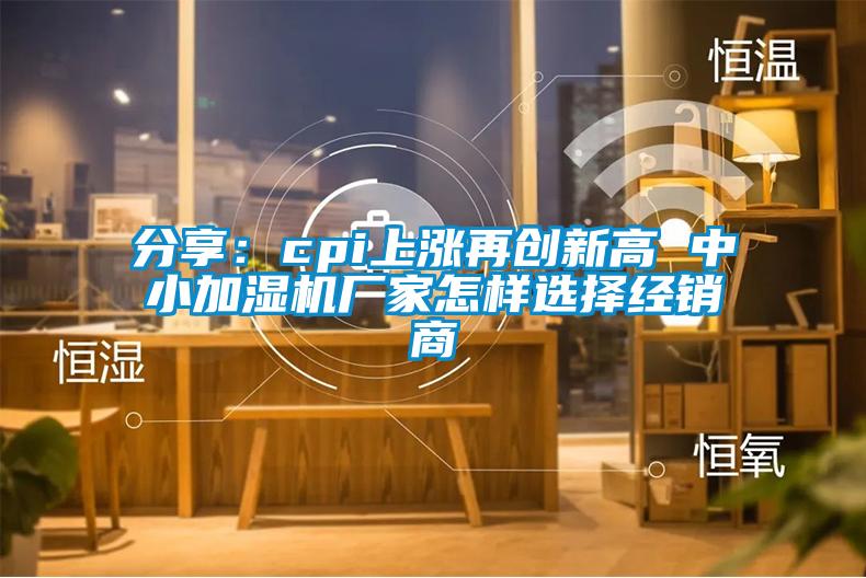 分享:cpi上漲再創(chuàng)新高 中小加濕機(jī)廠家怎樣選擇經(jīng)銷商
