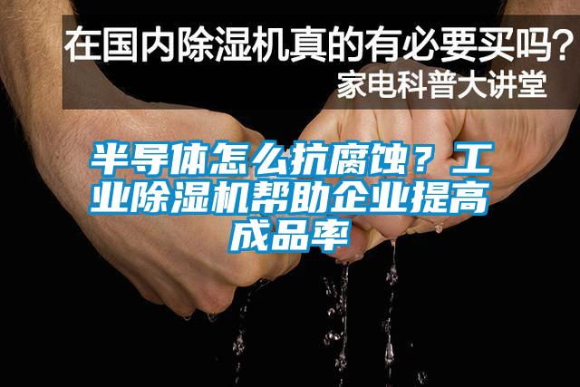 半導(dǎo)體怎么抗腐蝕？工業(yè)除濕機幫助企業(yè)提高成品率