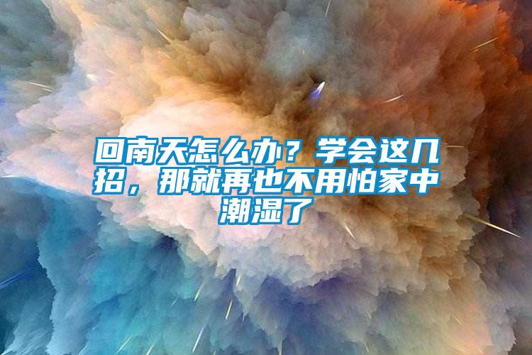 回南天怎么辦?學(xué)會這幾招,那就再也不用怕家中潮濕了