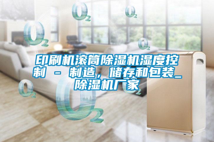 印刷機(jī)滾筒除濕機(jī)濕度控制 - 制造,儲存和包裝_除濕機(jī)廠家