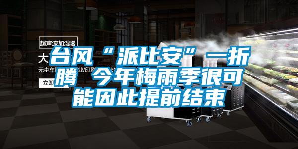 臺風(fēng)“派比安”一折騰 今年梅雨季很可能因此提前結(jié)束