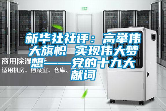 新華社社評:高舉偉大旗幟 實現(xiàn)偉大夢想——黨的十九大獻詞