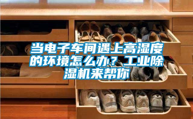 當電子車間遇上高濕度的環境怎么辦?工業除濕機來幫你