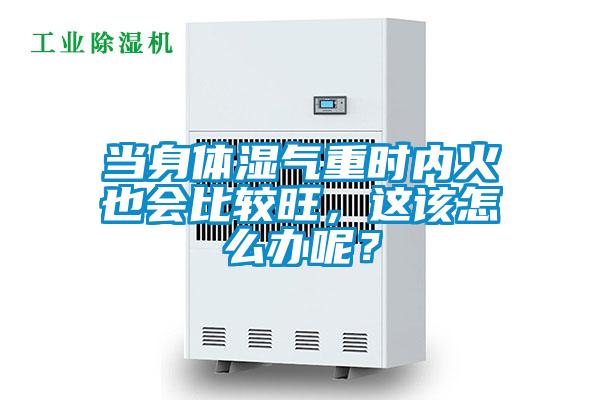 當身體濕氣重時內火也會比較旺，這該怎么辦呢？