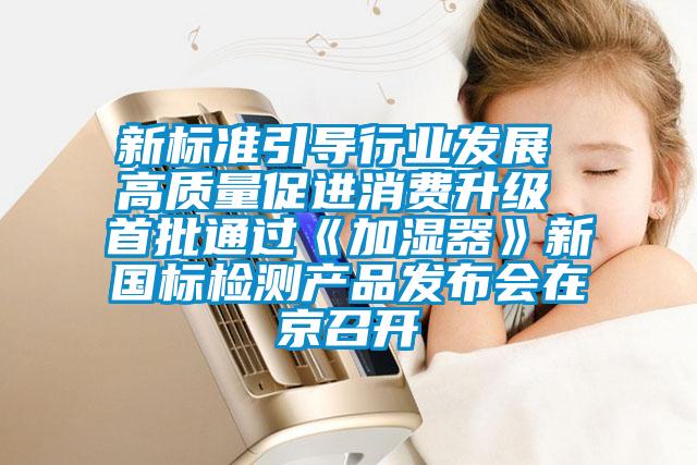 新標準引導(dǎo)行業(yè)發(fā)展 高質(zhì)量促進消費升級 首批通過《加濕器》新國標檢測產(chǎn)品發(fā)布會在京召開