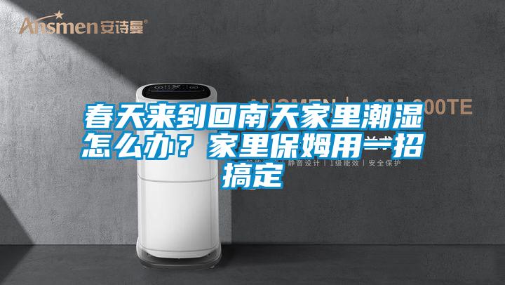 春天來到回南天家里潮濕怎么辦?家里保姆用一招搞定