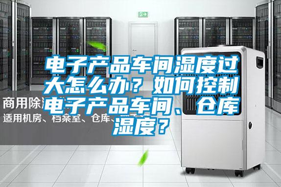 電子產品車間濕度過大怎么辦？如何控制電子產品車間、倉庫濕度？