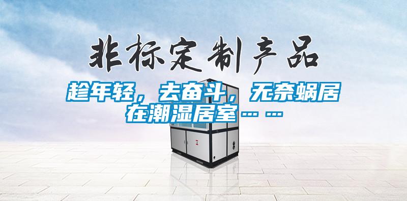 趁年輕,去奮斗,無奈蝸居在潮濕居室……