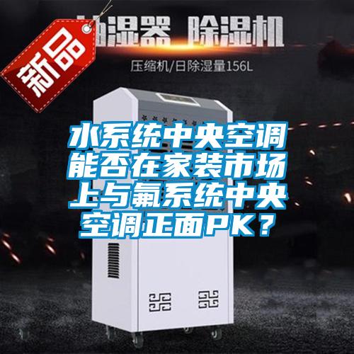 水系統中央空調能否在家裝市場上與氟系統中央空調正面PK？