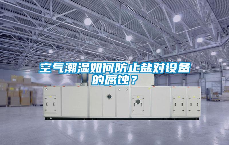 空氣潮濕如何防止鹽對設備的腐蝕?
