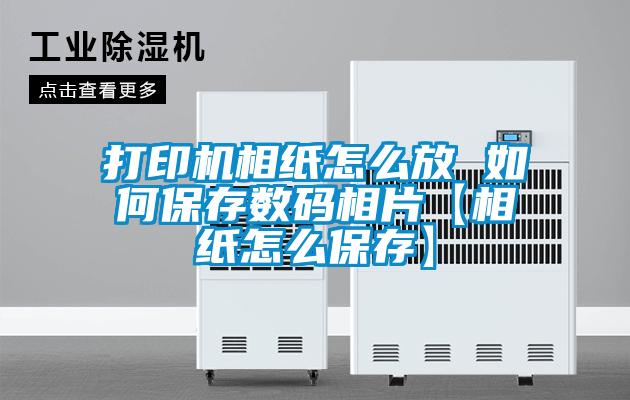 打印機相紙怎么放 如何保存數碼相片【相紙怎么保存】