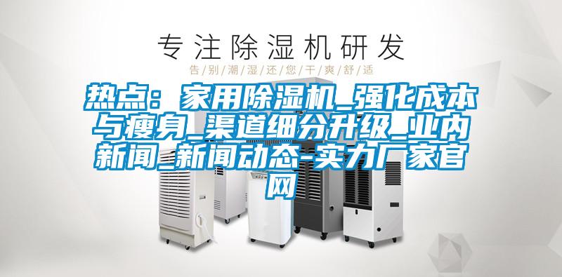 熱點:家用除濕機_強化成本與瘦身_渠道細分升級_業內新聞_新聞動態-實力廠家官網