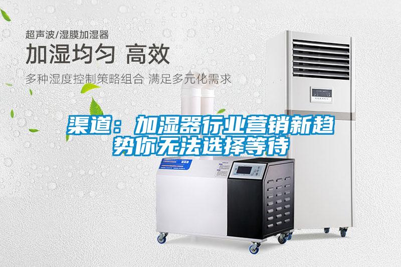 渠道:加濕器行業營銷新趨勢你無法選擇等待