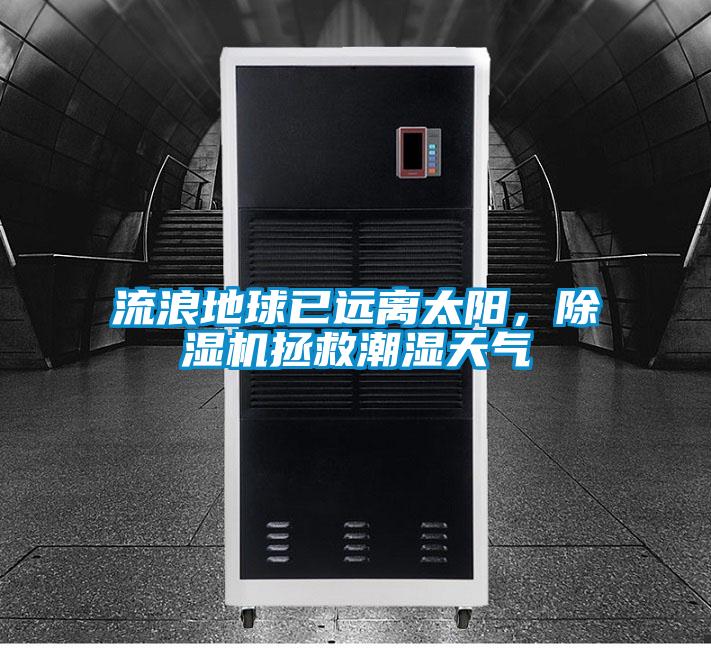 流浪地球已遠離太陽,除濕機拯救潮濕天氣