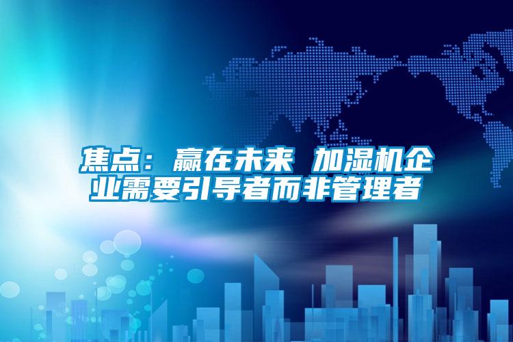焦點:贏在未來 加濕機企業需要引導者而非管理者