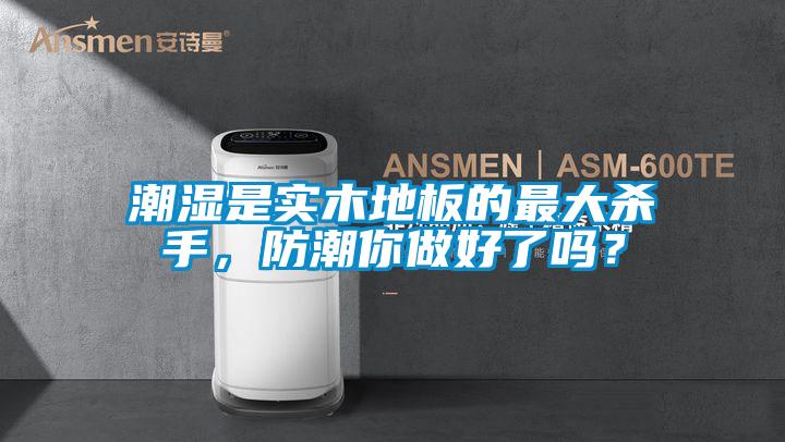 潮濕是實木地板的最大殺手,防潮你做好了嗎?