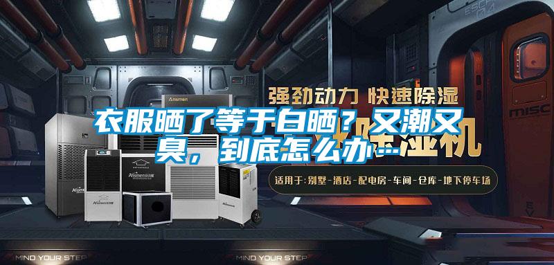 衣服曬了等于白曬?又潮又臭,到底怎么辦…