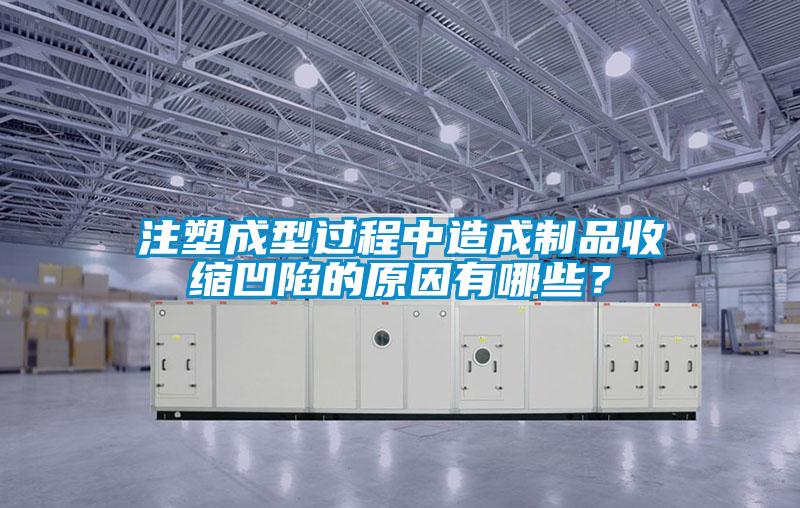 注塑成型過程中造成制品收縮凹陷的原因有哪些?