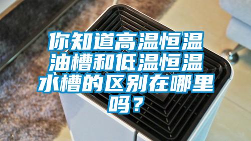 你知道高溫恒溫油槽和低溫恒溫水槽的區別在哪里嗎?