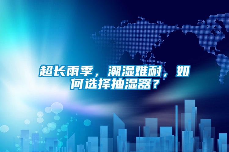超長雨季,潮濕難耐,如何選擇抽濕器?