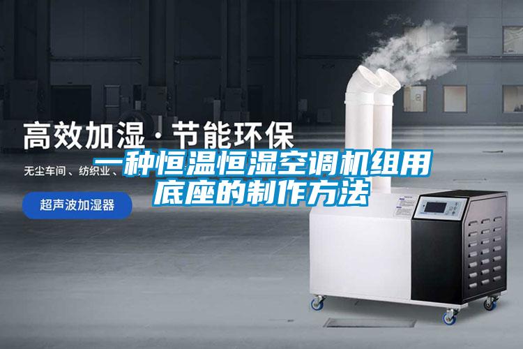 一種恒溫恒濕空調機組用底座的制作方法