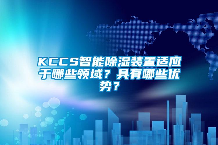 KCCS智能除濕裝置適應(yīng)于哪些領(lǐng)域?具有哪些優(yōu)勢?