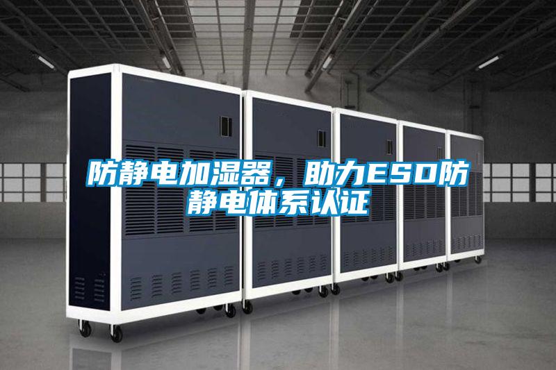 防靜電加濕器,助力ESD防靜電體系認(rèn)證
