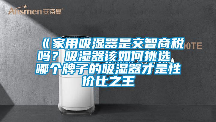 《家用吸濕器是交智商稅嗎？吸濕器該如何挑選 哪個牌子的吸濕器才是性價比之王