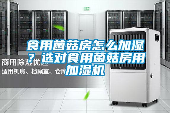 食用菌菇房怎么加濕?選對食用菌菇房用加濕機