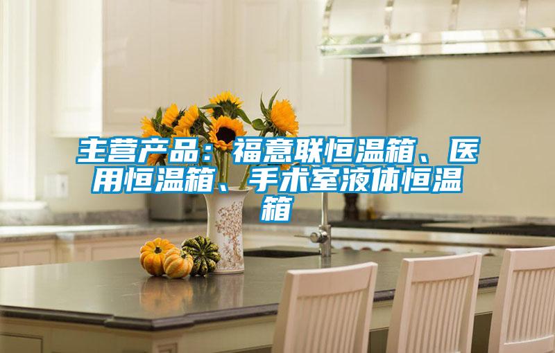 主營產品:福意聯恒溫箱、醫用恒溫箱、手術室液體恒溫箱