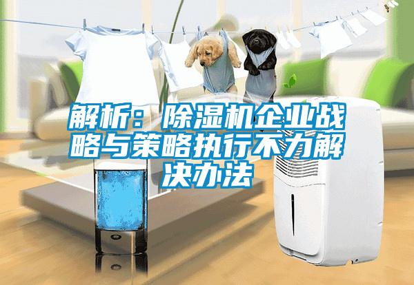 解析:除濕機企業戰略與策略執行不力解決辦法