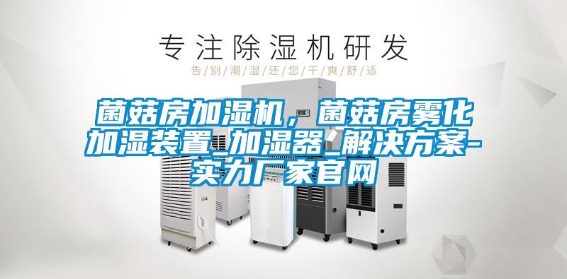 菌菇房加濕機，菌菇房霧化加濕裝置_加濕器_解決方案-實力廠家官網