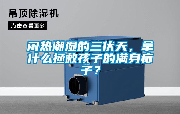 悶熱潮濕的三伏天,拿什么拯救孩子的滿身痱子?