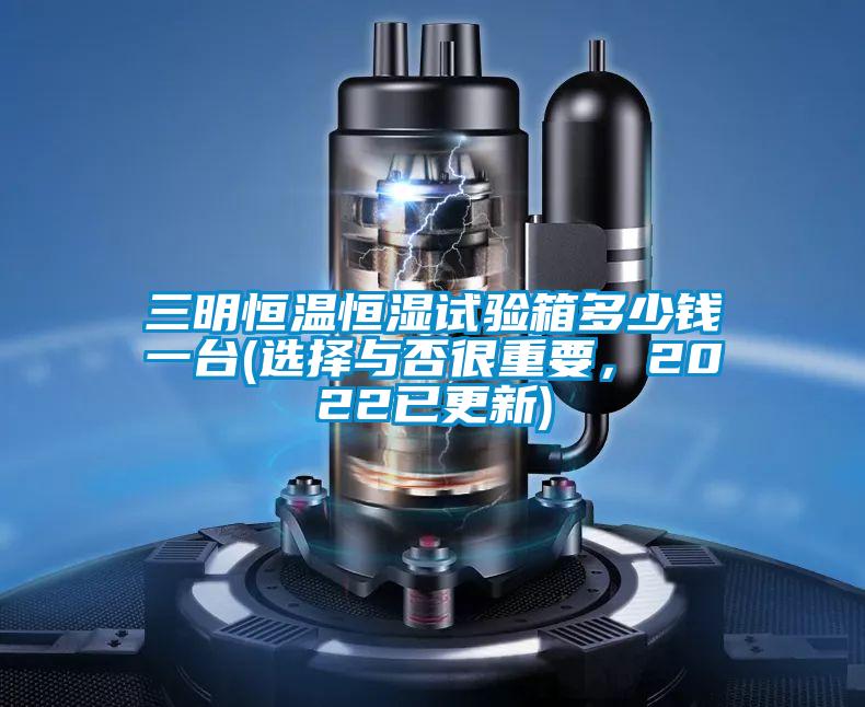 三明恒溫恒濕試驗(yàn)箱多少錢一臺(選擇與否很重要,2022已更新)