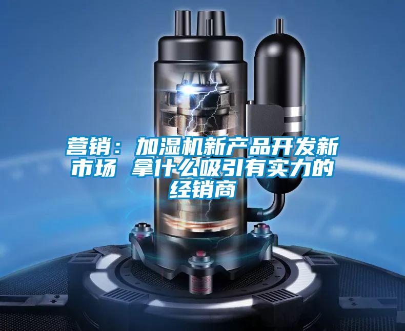 營銷:加濕機新產品開發新市場 拿什么吸引有實力的經銷商