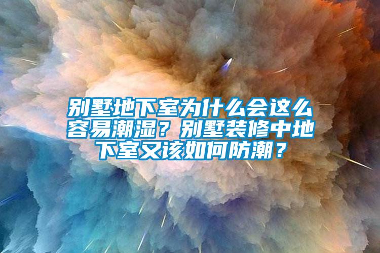 別墅地下室為什么會這么容易潮濕？別墅裝修中地下室又該如何防潮？