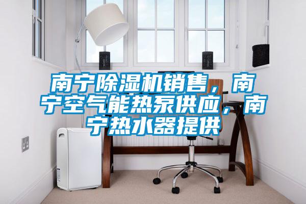 南寧除濕機(jī)銷售，南寧空氣能熱泵供應(yīng)，南寧熱水器提供