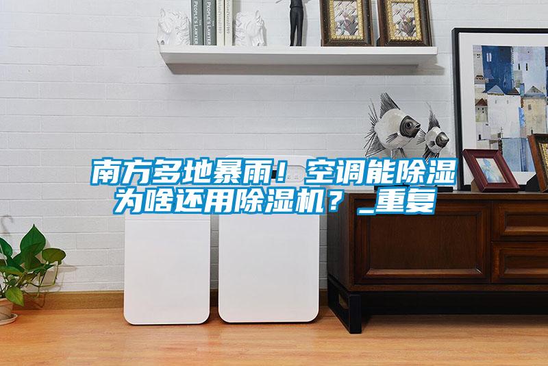 南方多地暴雨!空調(diào)能除濕為啥還用除濕機(jī)?_重復(fù)
