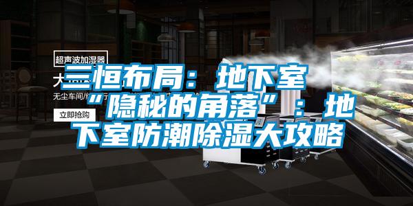 三恒布局:地下室≠“隱秘的角落”:地下室防潮除濕大攻略