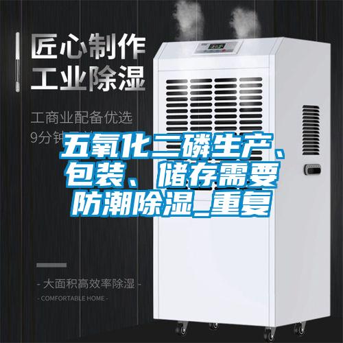 五氧化二磷生產、包裝、儲存需要防潮除濕_重復