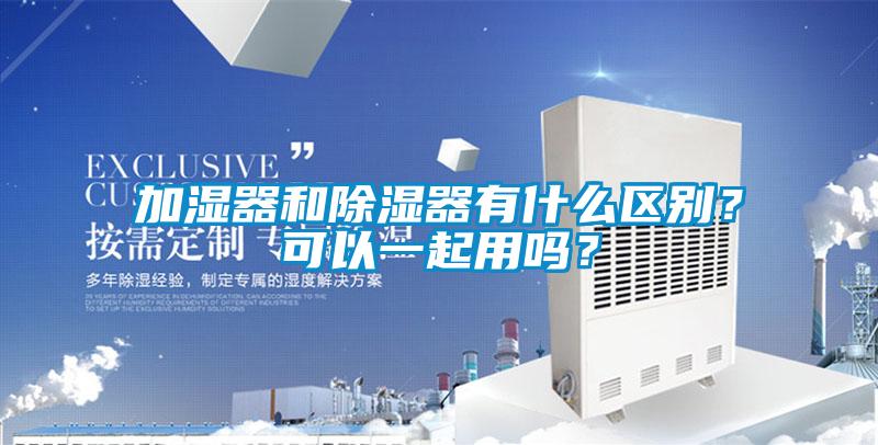 加濕器和除濕器有什么區別?可以一起用嗎?
