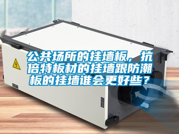 公共場(chǎng)所的掛墻板,抗倍特板材的掛墻跟防潮板的掛墻誰(shuí)會(huì)更好些?