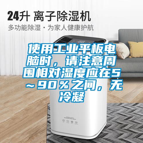 使用工業(yè)平板電腦時，請注意周圍相對濕度應在5～90％之間，無冷凝