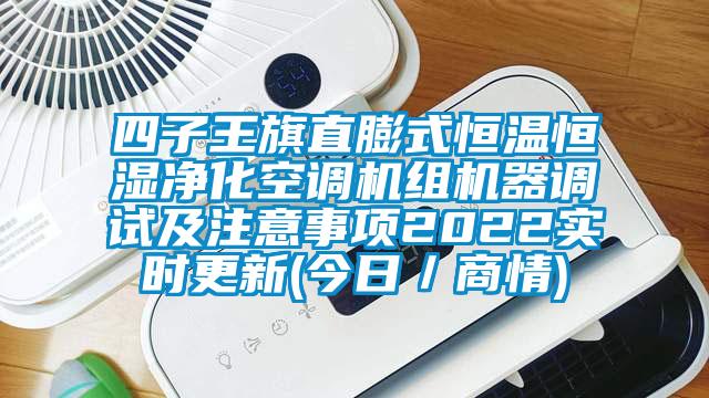 四子王旗直膨式恒溫恒濕凈化空調機組機器調試及注意事項2022實時更新(今日/商情)