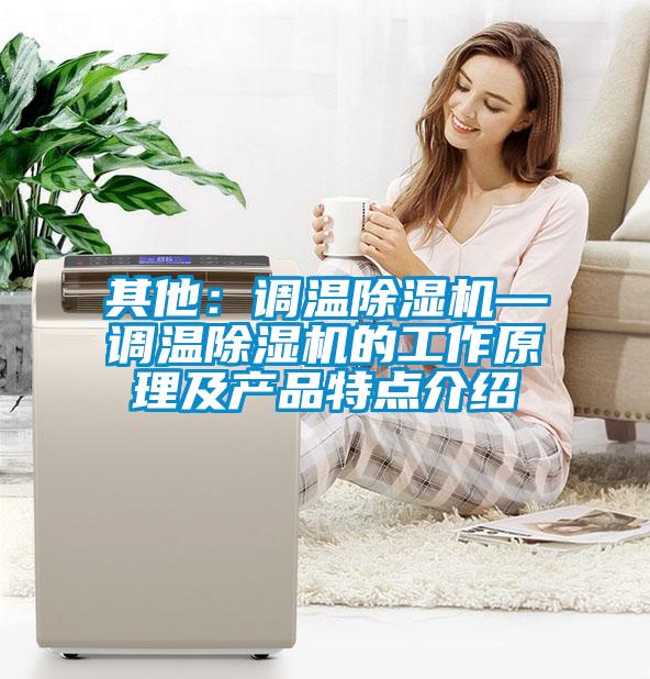 其他:調(diào)溫除濕機(jī)—調(diào)溫除濕機(jī)的工作原理及產(chǎn)品特點(diǎn)介紹